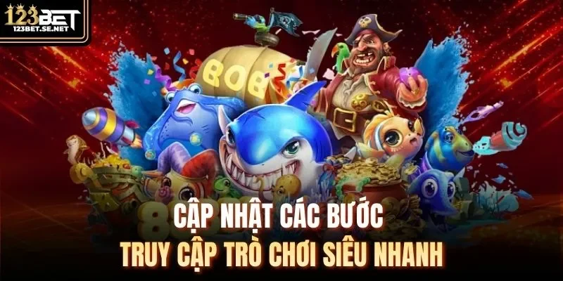Cập nhật các bước truy cập trò chơi siêu nhanh