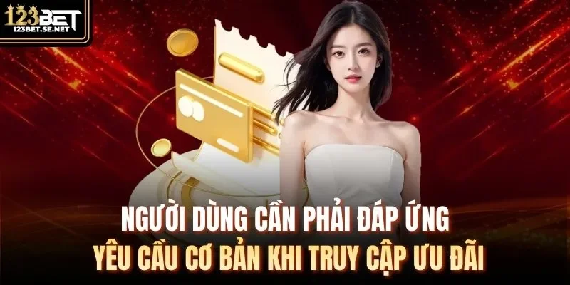 Người dùng cần phải đáp ứng yêu cầu cơ bản khi truy cập ưu đãi